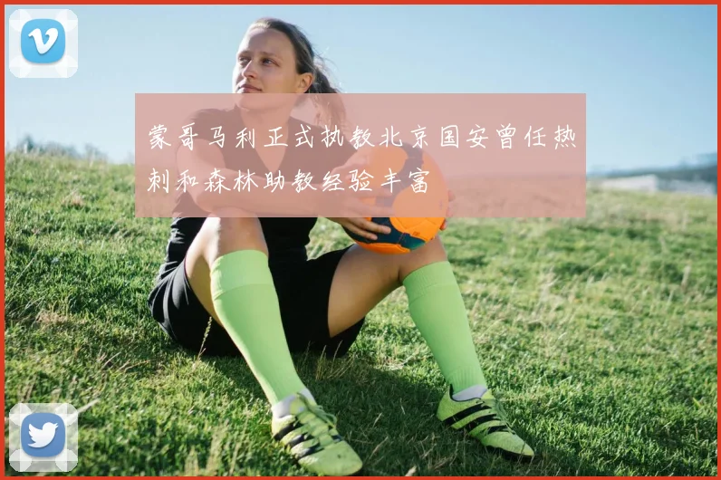 蒙哥马利正式执教北京国安曾任热刺和森林助教经验丰富