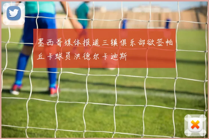 墨西哥媒体报道三镇俱乐部欲签帕丘卡球员洪德尔卡迪斯