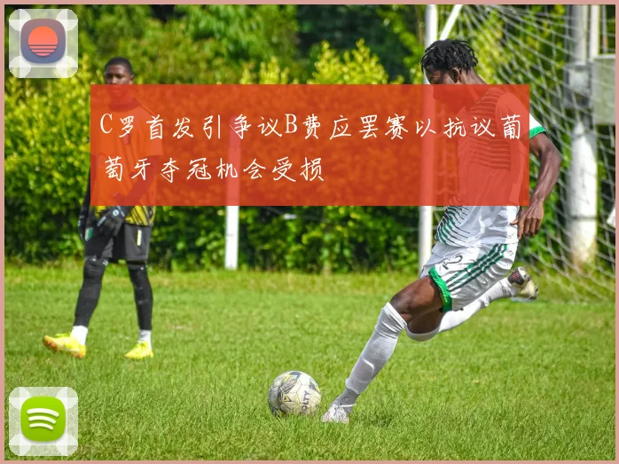 C罗首发引争议B费应罢赛以抗议葡萄牙夺冠机会受损