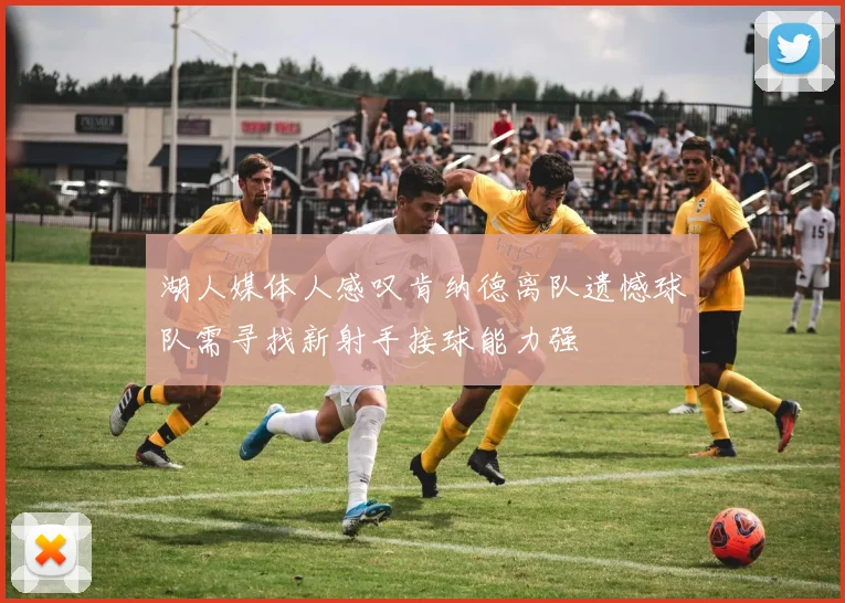 湖人媒体人感叹肯纳德离队遗憾球队需寻找新射手接球能力强