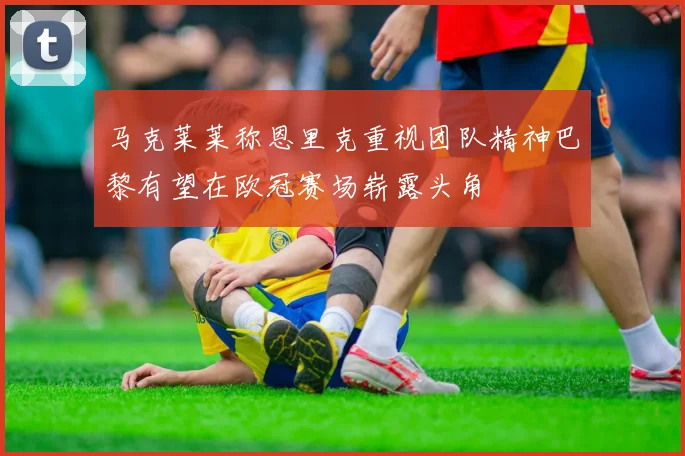 马克莱莱称恩里克重视团队精神巴黎有望在欧冠赛场崭露头角