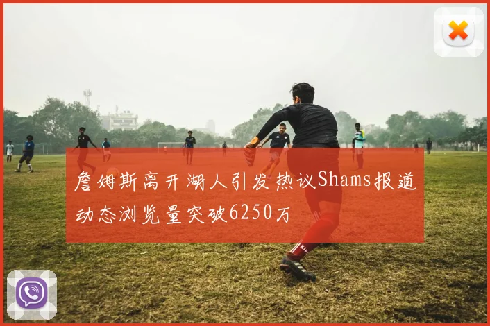 詹姆斯离开湖人引发热议Shams报道动态浏览量突破6250万