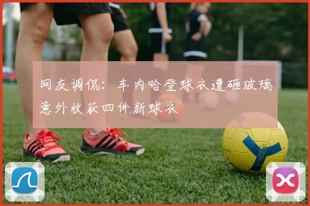 网友调侃：车内哈登球衣遭砸玻璃意外收获四件新球衣