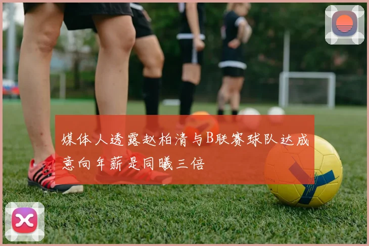 媒体人透露赵柏清与B联赛球队达成意向年薪是同曦三倍