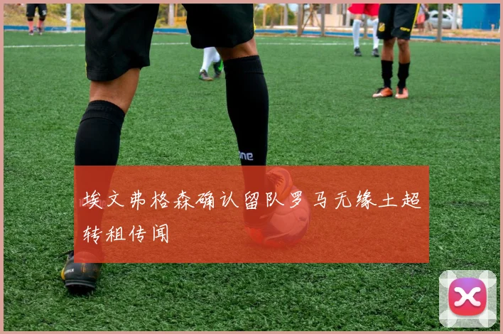 埃文弗格森确认留队罗马无缘土超转租传闻