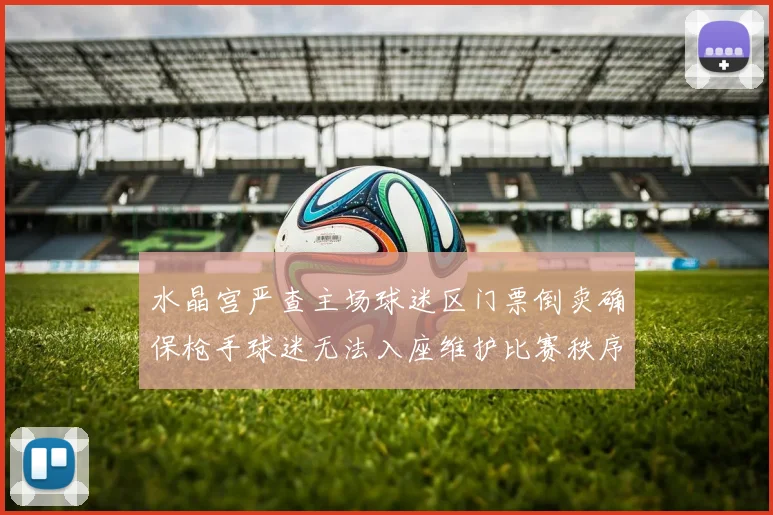 水晶宫严查主场球迷区门票倒卖确保枪手球迷无法入座维护比赛秩序