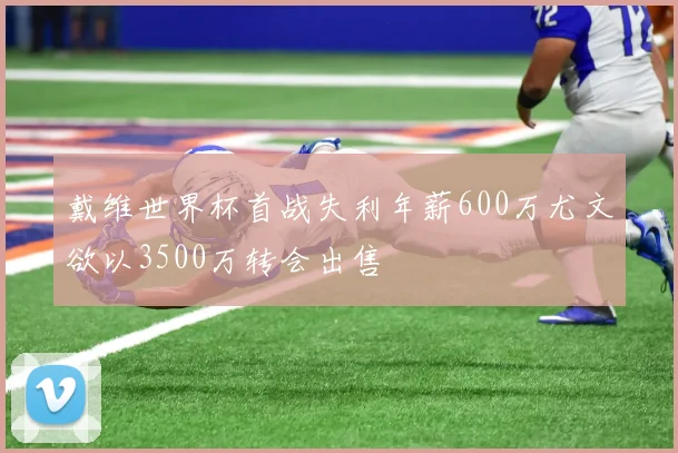 戴维世界杯首战失利年薪600万尤文欲以3500万转会出售