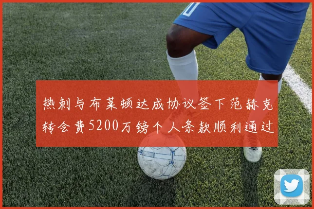 热刺与布莱顿达成协议签下范赫克转会费5200万镑个人条款顺利通过