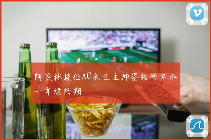 阿莫林接任AC米兰主帅签约两年加一年续约期
