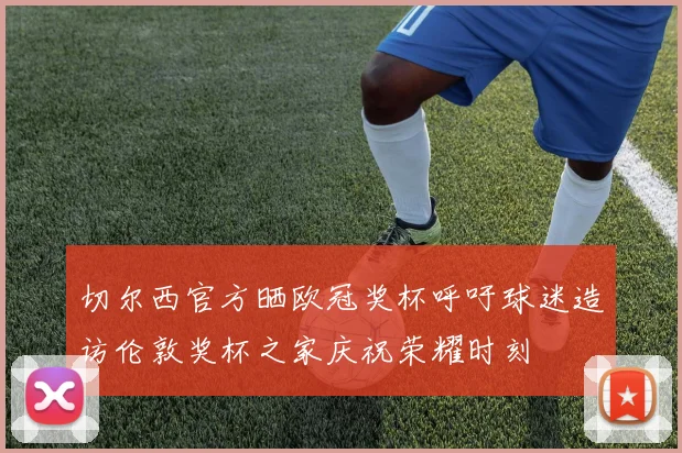 切尔西官方晒欧冠奖杯呼吁球迷造访伦敦奖杯之家庆祝荣耀时刻