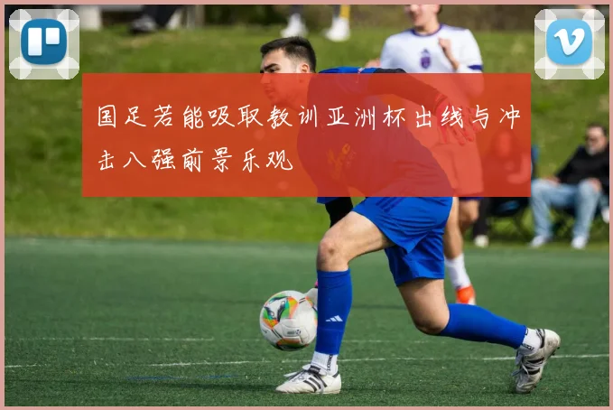 国足若能吸取教训亚洲杯出线与冲击八强前景乐观