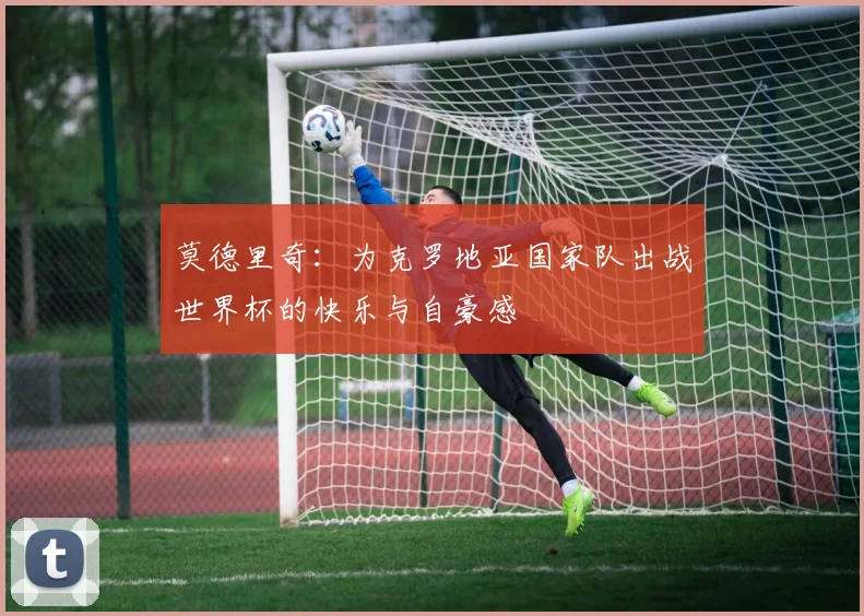 莫德里奇：为克罗地亚国家队出战世界杯的快乐与自豪感