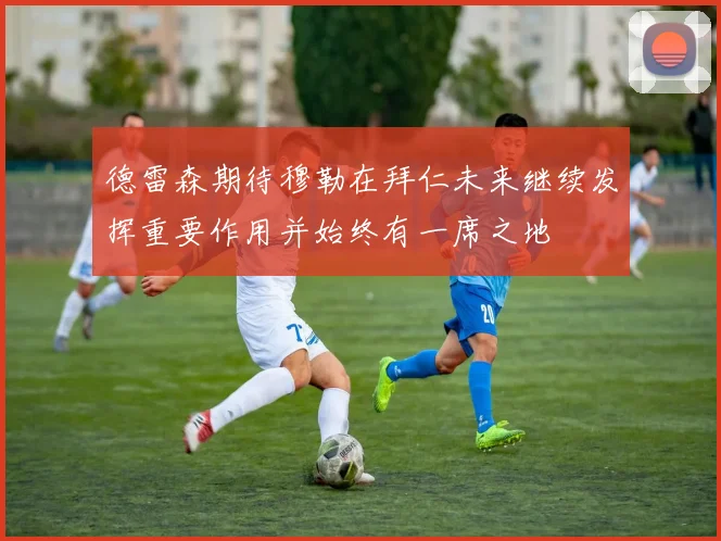 德雷森期待穆勒在拜仁未来继续发挥重要作用并始终有一席之地
