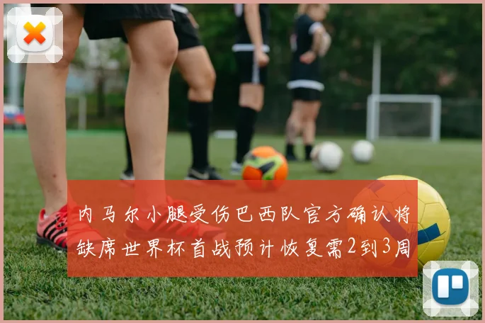 内马尔小腿受伤巴西队官方确认将缺席世界杯首战预计恢复需2到3周