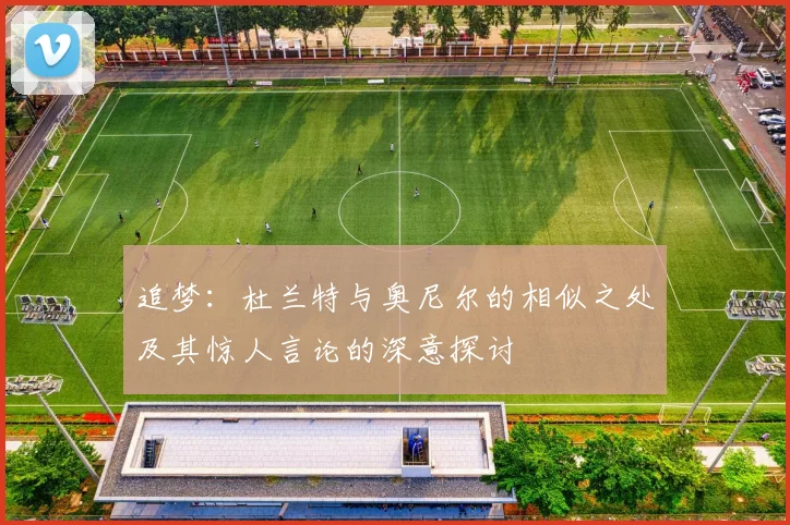 追梦：杜兰特与奥尼尔的相似之处及其惊人言论的深意探讨