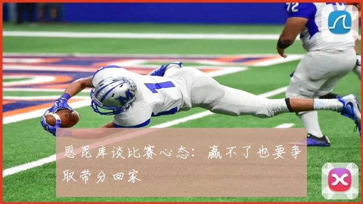 恩昆库谈比赛心态：赢不了也要争取带分回家