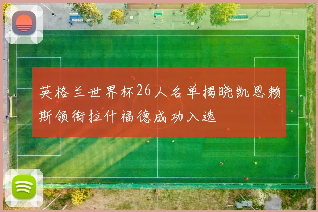 英格兰世界杯26人名单揭晓凯恩赖斯领衔拉什福德成功入选