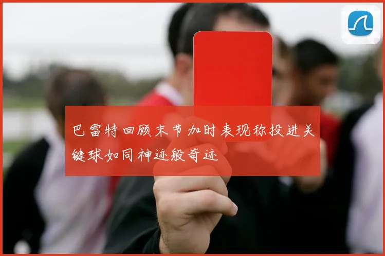 巴雷特回顾末节加时表现称投进关键球如同神迹般奇迹
