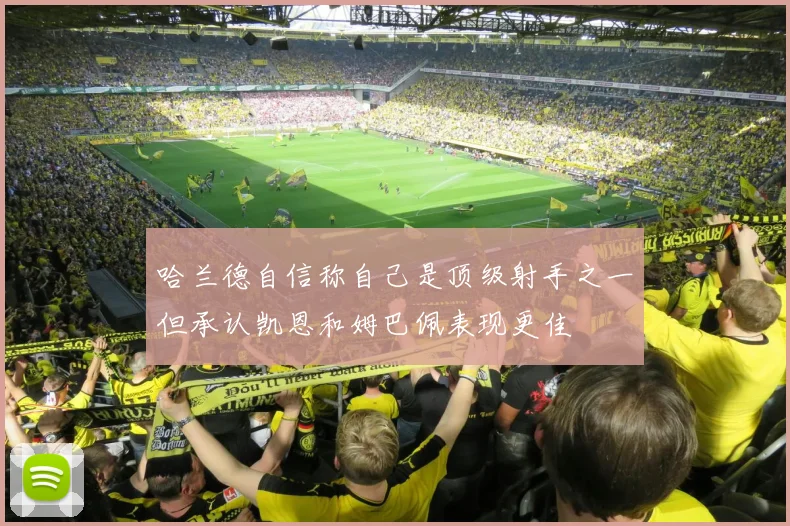 哈兰德自信称自己是顶级射手之一但承认凯恩和姆巴佩表现更佳