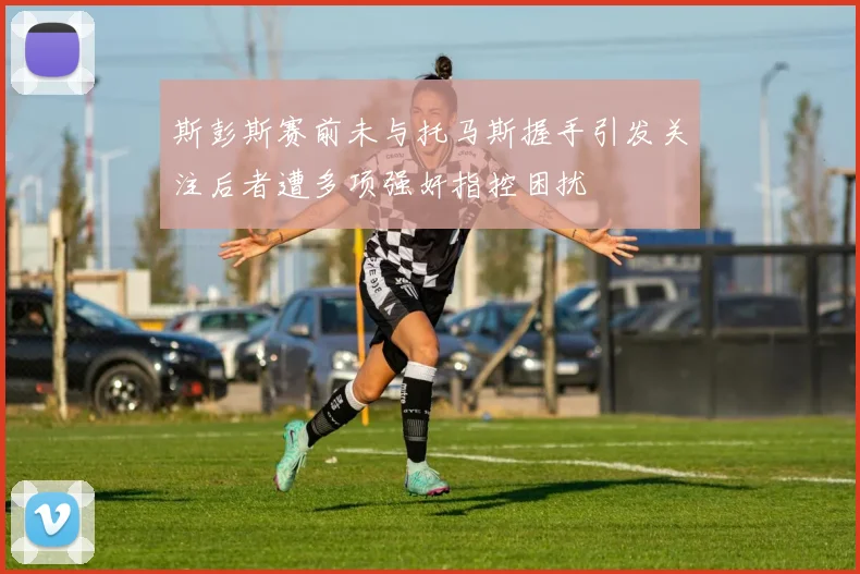 斯彭斯赛前未与托马斯握手引发关注后者遭多项强奸指控困扰