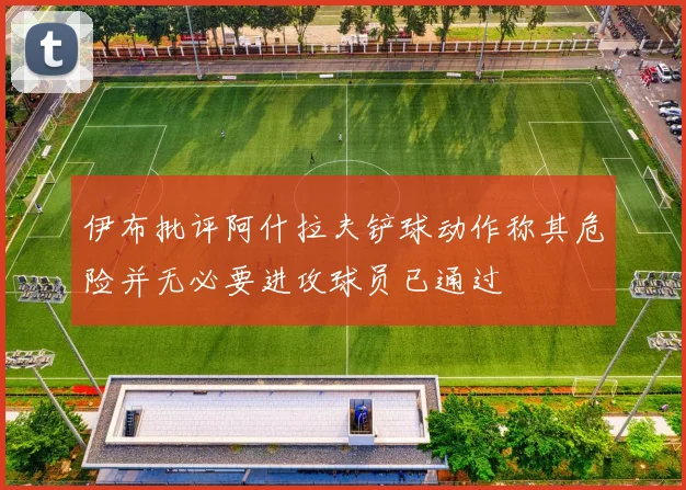 伊布批评阿什拉夫铲球动作称其危险并无必要进攻球员已通过
